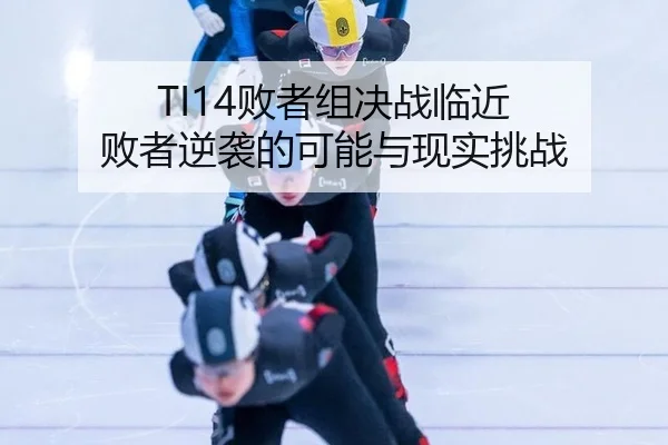 TI14败者组决战临近 败者逆袭的可能与现实挑战