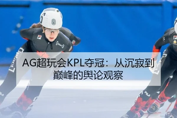 AG超玩会KPL夺冠：从沉寂到巅峰的舆论观察
