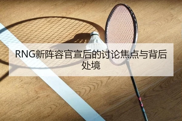 RNG新阵容官宣后的讨论焦点与背后处境